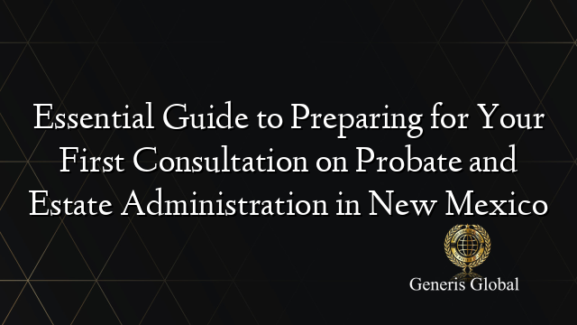 Essential Guide to Preparing for Your First Consultation on Probate and Estate Administration in New Mexico