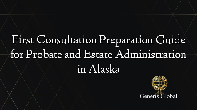 First Consultation Preparation Guide for Probate and Estate Administration in Alaska