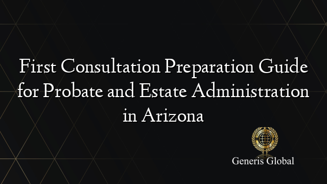 First Consultation Preparation Guide for Probate and Estate Administration in Arizona