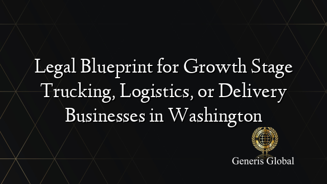 Legal Blueprint for Growth Stage Trucking, Logistics, or Delivery Businesses in Washington