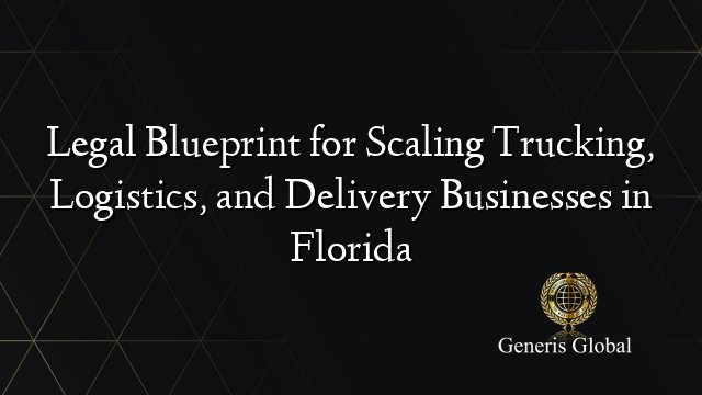 Legal Blueprint for Scaling Trucking, Logistics, and Delivery Businesses in Florida