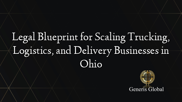 Legal Blueprint for Scaling Trucking, Logistics, and Delivery Businesses in Ohio