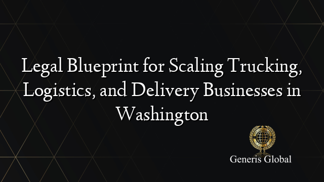 Legal Blueprint for Scaling Trucking, Logistics, and Delivery Businesses in Washington