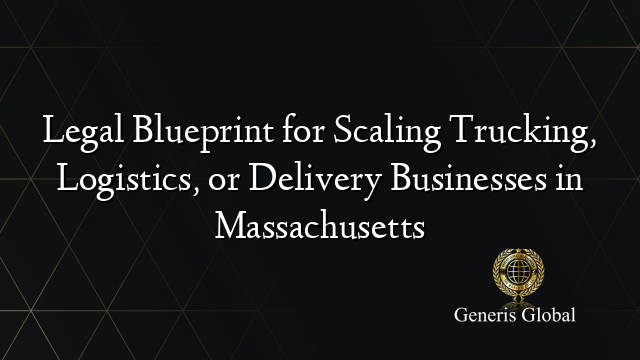 Legal Blueprint for Scaling Trucking, Logistics, or Delivery Businesses in Massachusetts