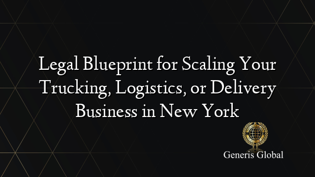 Legal Blueprint for Scaling Your Trucking, Logistics, or Delivery Business in New York