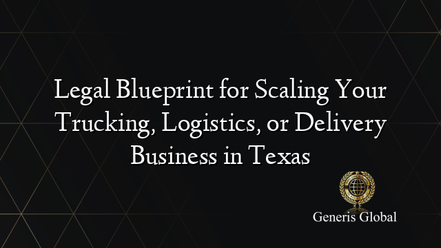 Legal Blueprint for Scaling Your Trucking, Logistics, or Delivery Business in Texas