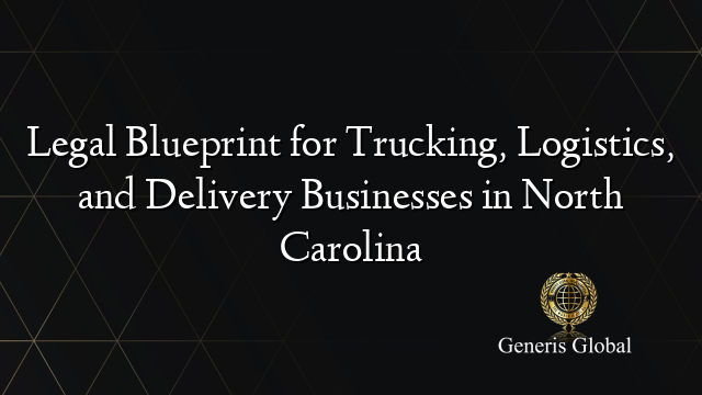 Legal Blueprint for Trucking, Logistics, and Delivery Businesses in North Carolina