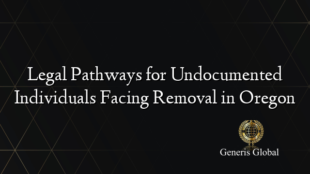 Legal Pathways for Undocumented Individuals Facing Removal in Oregon