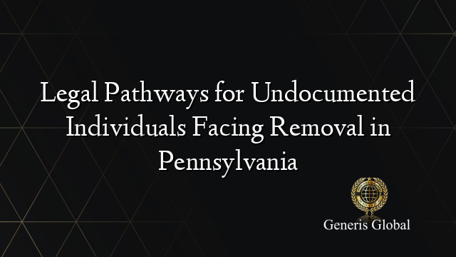Legal Pathways for Undocumented Individuals Facing Removal in Pennsylvania