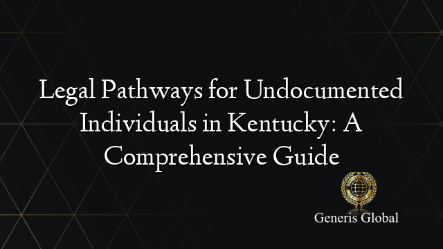 Legal Pathways for Undocumented Individuals in Kentucky: A Comprehensive Guide