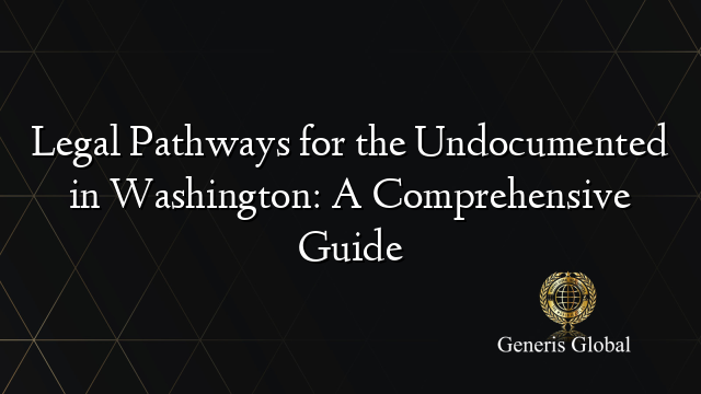 Legal Pathways for the Undocumented in Washington: A Comprehensive Guide