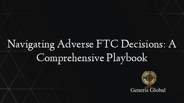 Navigating Adverse FTC Decisions: A Comprehensive Playbook