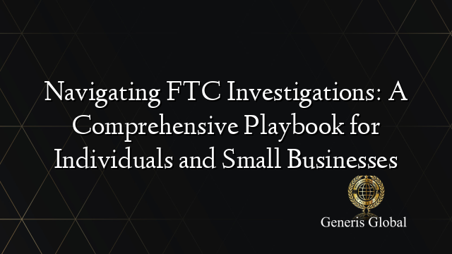 Navigating FTC Investigations: A Comprehensive Playbook for Individuals and Small Businesses