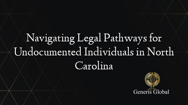 Navigating Legal Pathways for Undocumented Individuals in North Carolina