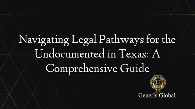 Navigating Legal Pathways for the Undocumented in Texas: A Comprehensive Guide