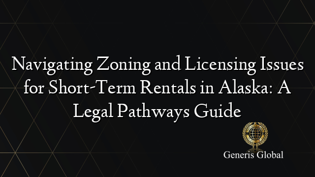 Navigating Zoning and Licensing Issues for Short-Term Rentals in Alaska: A Legal Pathways Guide