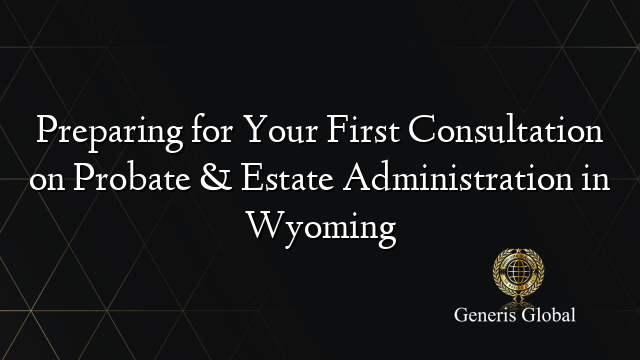 Preparing for Your First Consultation on Probate & Estate Administration in Wyoming