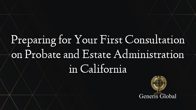 Preparing for Your First Consultation on Probate and Estate Administration in California