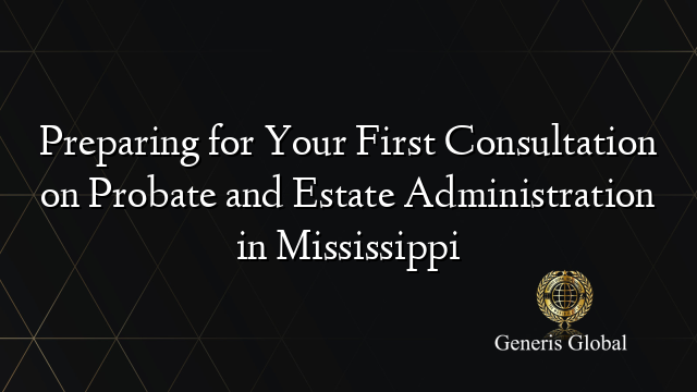 Preparing for Your First Consultation on Probate and Estate Administration in Mississippi