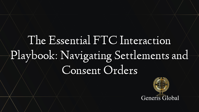 The Essential FTC Interaction Playbook: Navigating Settlements and Consent Orders