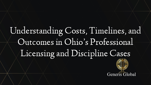 Understanding Costs, Timelines, and Outcomes in Ohio’s Professional Licensing and Discipline Cases