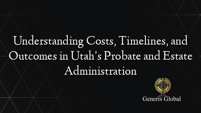Understanding Costs, Timelines, and Outcomes in Utah’s Probate and Estate Administration