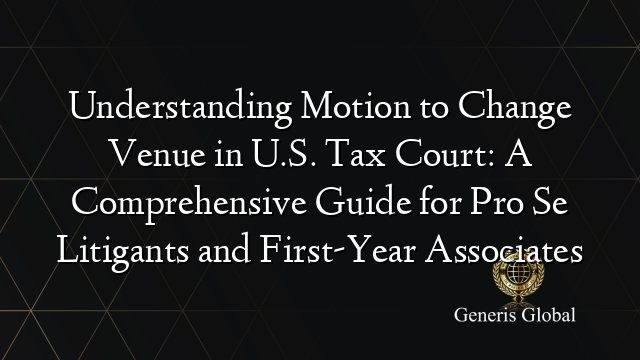 Understanding Motion to Change Venue in U.S. Tax Court: A Comprehensive Guide for Pro Se Litigants and First-Year Associates
