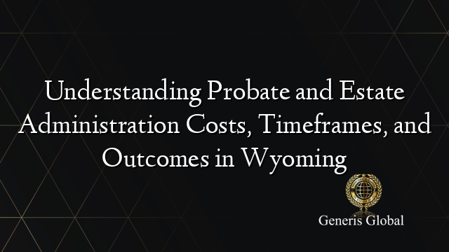 Understanding Probate and Estate Administration Costs, Timeframes, and Outcomes in Wyoming