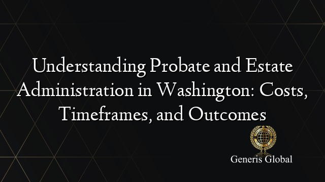 Understanding Probate and Estate Administration in Washington: Costs, Timeframes, and Outcomes