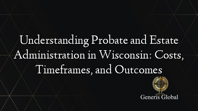Understanding Probate and Estate Administration in Wisconsin: Costs, Timeframes, and Outcomes