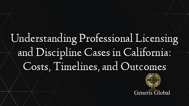Understanding Professional Licensing and Discipline Cases in California: Costs, Timelines, and Outcomes