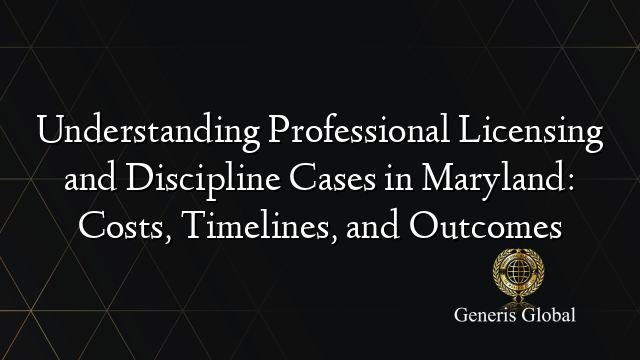 Understanding Professional Licensing and Discipline Cases in Maryland: Costs, Timelines, and Outcomes