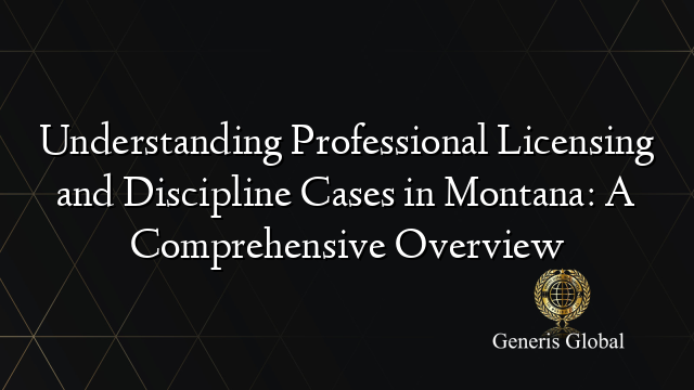 Understanding Professional Licensing and Discipline Cases in Montana: A Comprehensive Overview