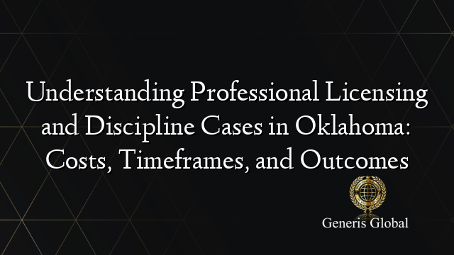 Understanding Professional Licensing and Discipline Cases in Oklahoma: Costs, Timeframes, and Outcomes