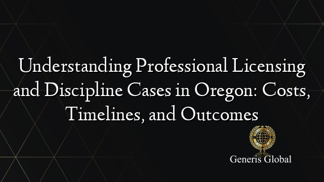 Understanding Professional Licensing and Discipline Cases in Oregon: Costs, Timelines, and Outcomes