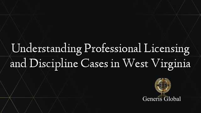 Understanding Professional Licensing and Discipline Cases in West Virginia