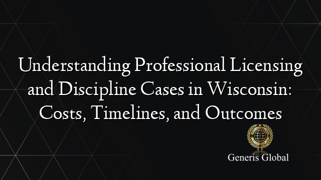 Understanding Professional Licensing and Discipline Cases in Wisconsin: Costs, Timelines, and Outcomes