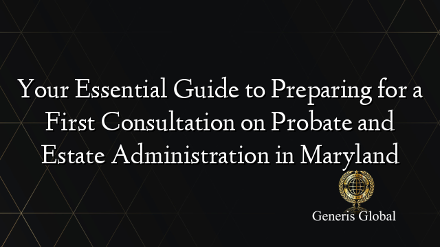 Your Essential Guide to Preparing for a First Consultation on Probate and Estate Administration in Maryland