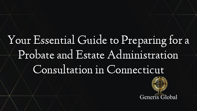 Your Essential Guide to Preparing for a Probate and Estate Administration Consultation in Connecticut