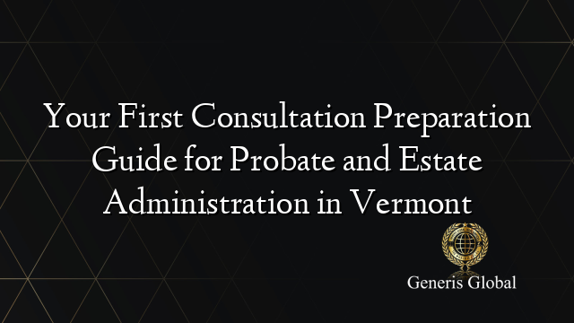 Your First Consultation Preparation Guide for Probate and Estate Administration in Vermont