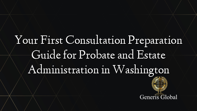 Your First Consultation Preparation Guide for Probate and Estate Administration in Washington